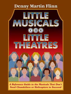 Little Musicals for Little Theatres: A Reference Guide for Musicals That Don't Need Chandeliers or Helicopters to Succeed - Flinn, Denny Martin