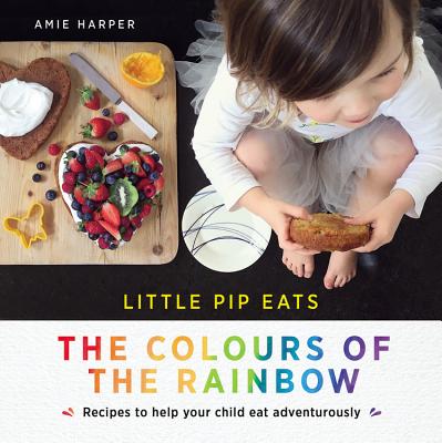 Little Pip Eats the Colours of the Rainbow: Recipes to help your child eat adventurously - Harper, Amie