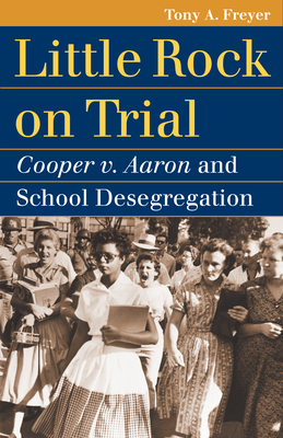 Little Rock on Trial: Cooper v. Aaron and School Desegregation - Freyer, Tony A