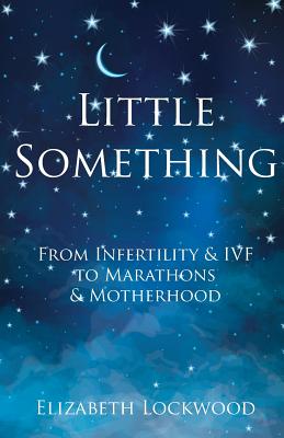 Little Something: From Infertility & IVF to Marathons & Motherhood - Lockwood, Elizabeth, and Gordon, Michelle (Editor)