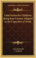 Little Stories for Children; Being Easy Lessons Adapted to the Capacities of Youth