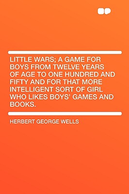 Little Wars; A Game for Boys from Twelve Years of Age to One Hundred and Fifty and for That More Intelligent Sort of Girl Who Likes Boys' Games and Books. - Wells, H G, and Wells, Herbert George