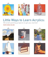 Little Ways to Learn Acrylics: 50 Small Painting Projects to Get You Started