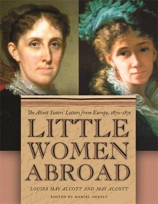 Little Women Abroad: The Alcott Sisters' Letters from Europe, 1870-1871 - Shealy, Daniel (Editor), and Alcott, Louisa May, and Alcott, May