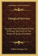 Liturgical Services: Liturgies and Occasional Forms of Prayer Set Forth in the Reign of Queen Elizabeth (Classic Reprint)