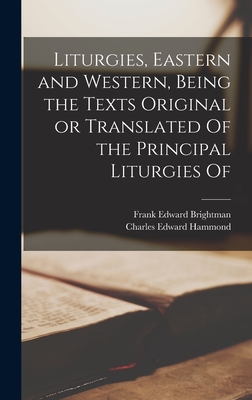 Liturgies, Eastern and Western, Being the Texts Original or Translated Of the Principal Liturgies Of - Brightman, Frank Edward, and Hammond, Charles Edward