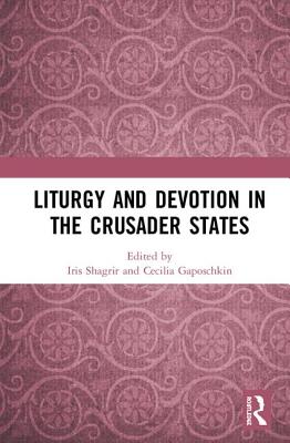 Liturgy and Devotion in the Crusader States - Shagrir, Iris (Editor), and Gaposchkin, Cecilia (Editor)