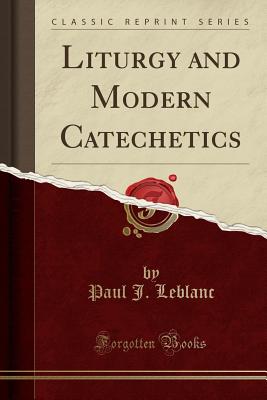 Liturgy and Modern Catechetics (Classic Reprint) - LeBlanc, Paul J