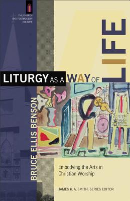 Liturgy as a Way of Life: Embodying the Arts in Christian Worship - Benson, Bruce Ellis, and Smith, James K. A. (Editor)