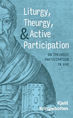 Liturgy, Theurgy, and Active Participation: On Theurgic Participation in God - Kringlebotten, Kjetil