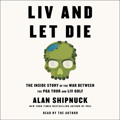 LIV and Let Die: The Inside Story of the War Between the PGA Tour and LIV Golf - Shipnuck, Alan (Read by)