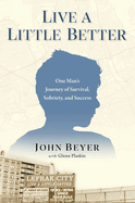Live a Little Better: One Man's Journey of Survival, Sobriety, and Success