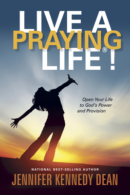 Live a Praying Life(r)!: Open Your Life to God's Power and Provision - Kennedy Dean, Jennifer Kennedy