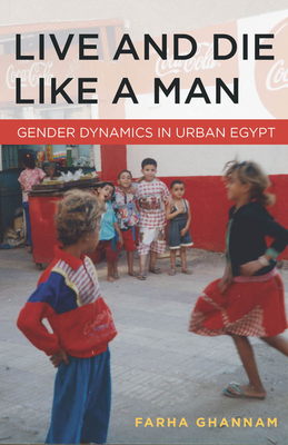Live and Die Like a Man: Gender Dynamics in Urban Egypt - Ghannam, Farha