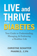 Live and Thrive with Diabetes: Your Guide to Understanding, Managing, and Embracing a Healthier Life