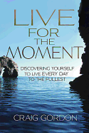 Live for the Moment: Discovering Yourself to Live Every Day to the Fullest