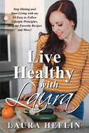 Live Healthy With Laura: Stop Dieting and Start Living with my 10 Easy to Follow Lifestyle Principles, 30 of my Favorite Recipes and More!