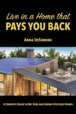 Live in a Home that Pays You Back: A Complete Guide to Net Zero and Energy-Efficient Homes - Desimone, Anna