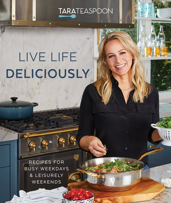 Live Life Deliciously with Tara Teaspoon: Recipes for Busy Weekdays and Leisurely Weekends - Tara Teaspoon