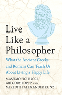 Live Like A Philosopher: What the Ancient Greeks and Romans Can Teach Us About Living a Happy Life