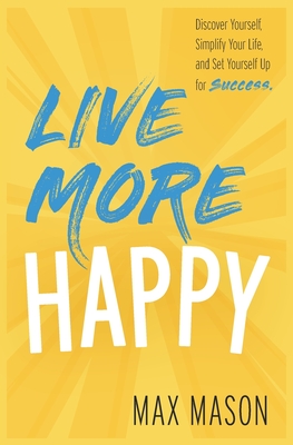 Live More Happy: Discover Yourself, Simplify Your Life And Set Yourself Up For Success - Mason, Max