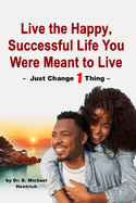Live the Happy, Successful Life You Were Meant to Live - Just Change 1 Thing