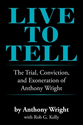 Live to Tell: The Trial, Conviction, and Exoneration of Anthony Wright - Wright, Anthony, and Kelly, Rob G