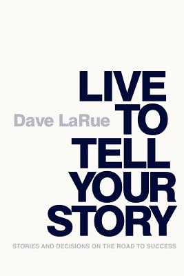 Live to Tell Your Story: Stories and Decisions on the Road to Success - Larue, Dave