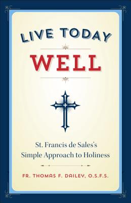 Live Today Well: St. Francis de Sales's Simple Approach to Holiness - Dailey, Thomas, Fr.
