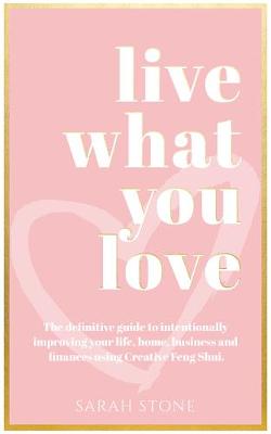 Live What You Love: The Definitive Guide to Intentionally Improving Your Life, Home, Business and Finances Using Creative Feng Shui. - Stone, Sarah