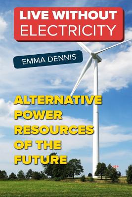 Live without Electricity: Alternative Power Resources Of The Future - Dennis, Emma