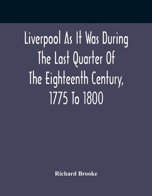 Liverpool As It Was During The Last Quarter Of The Eighteenth Century, 1775 To 1800 - Brooke, Richard