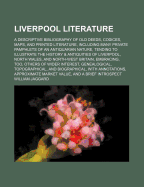 Liverpool Literature: A Descriptive Bibliography of Old Deeds, Codices, Maps, and Printed Literature, Including Many Private Pamphlets of an Antiquarian Nature, Tending to Illustrate the History & Antiquities of Liverpool, North Wales, and North-West...