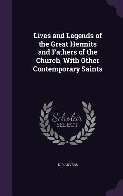 Lives and Legends of the Great Hermits and Fathers of the Church, With Other Contemporary Saints - D'Anvers, N