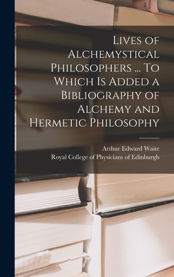 Lives of Alchemystical Philosophers ... To Which is Added a Bibliography of Alchemy and Hermetic Philosophy - Waite, Arthur Edward 1857-1942, and Royal College of Physicians of Edinbu (Creator)