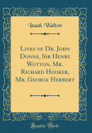 Lives of Dr. John Donne, Sir Henry Wotton, Mr. Richard Hooker, Mr. George Herbert (Classic Reprint)