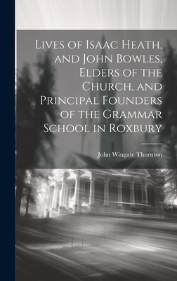 Lives of Isaac Heath, and John Bowles, Elders of the Church, and Principal Founders of the Grammar School in Roxbury - Thornton, John Wingate