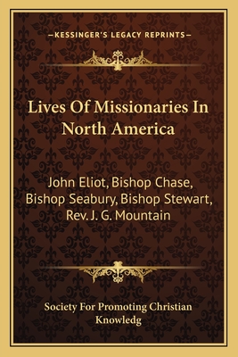 Lives of Missionaries in North America: John Eliot, Bishop Chase, Bishop Seabury, Bishop Stewart, REV. J. G. Mountain - Society for Promoting Christian Knowledg