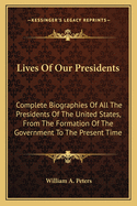 Lives of Our Presidents. Complete Biographies of All the Presidents of the United States, from the Formation of the Government to the Present Time, Incidentally Embracing a History of the Country for More Than One Hundred Years