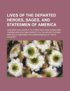 Lives of the Departed Heroes, Sages, and Statesmen of America. Confined Exclusively to Those Who Have Signalized Themselves in Either Capacity, in the Revolutionary War Which Obtained the Independence of Their Country