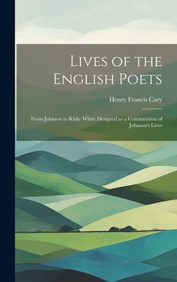 Lives of the English Poets: From Johnson to Kirke White Designed as a Continuation of Johnson's Lives - Cary, Henry Francis