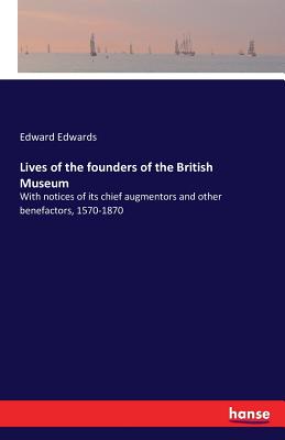 Lives of the founders of the British Museum: With notices of its chief augmentors and other benefactors, 1570-1870 - Edwards, Edward
