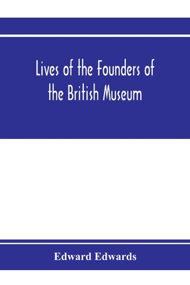 Lives of the founders of the British Museum: with notices of its chief augmentors and other benefactors, 1570-1870 - Edwards, Edward