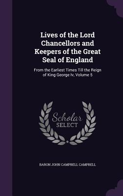 Lives of the Lord Chancellors and Keepers of the Great Seal of England: From the Earliest Times Till the Reign of King George Iv, Volume 5 - Campbell, Baron John Campbell