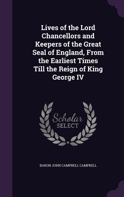 Lives of the Lord Chancellors and Keepers of the Great Seal of England, From the Earliest Times Till the Reign of King George IV - Campbell, Baron John Campbell