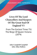 Lives Of The Lord Chancellors And Keepers Of The Great Seal Of England V5: From The Earliest Times Till The Reign Of Queen Victoria (1874)