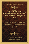 Lives Of The Lord Chancellors And Keepers Of The Great Seal Of England V7: From The Earliest Times Till The Reign Of Queen Victoria (1875)