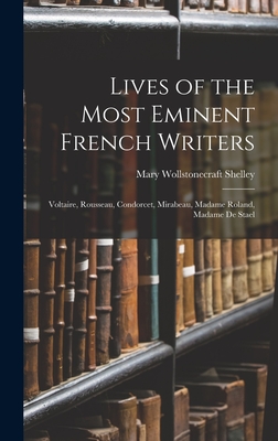 Lives of the Most Eminent French Writers: Voltaire, Rousseau, Condorcet, Mirabeau, Madame Roland, Madame De Stael - Shelley, Mary Wollstonecraft