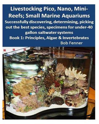 Livestocking Pico, Nano, Mini-Reefs; Small Marine Aquariums: Book 1: Algae & Invertebrates; Successfully discovering, determining, picking out the best species, specimens for under-40 gallon saltwater systems - Fenner, Robert