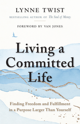 Living a Committed Life: Finding Freedom and Fulfillment in a Purpose Larger Than Yourself - Twist, Lynne, and Jones, Van (Foreword by)